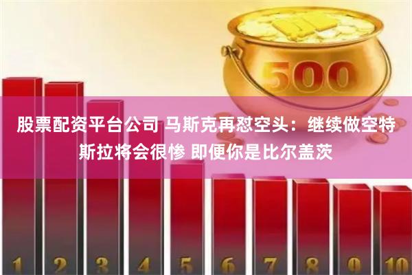 股票配资平台公司 马斯克再怼空头：继续做空特斯拉将会很惨 即便你是比尔盖茨