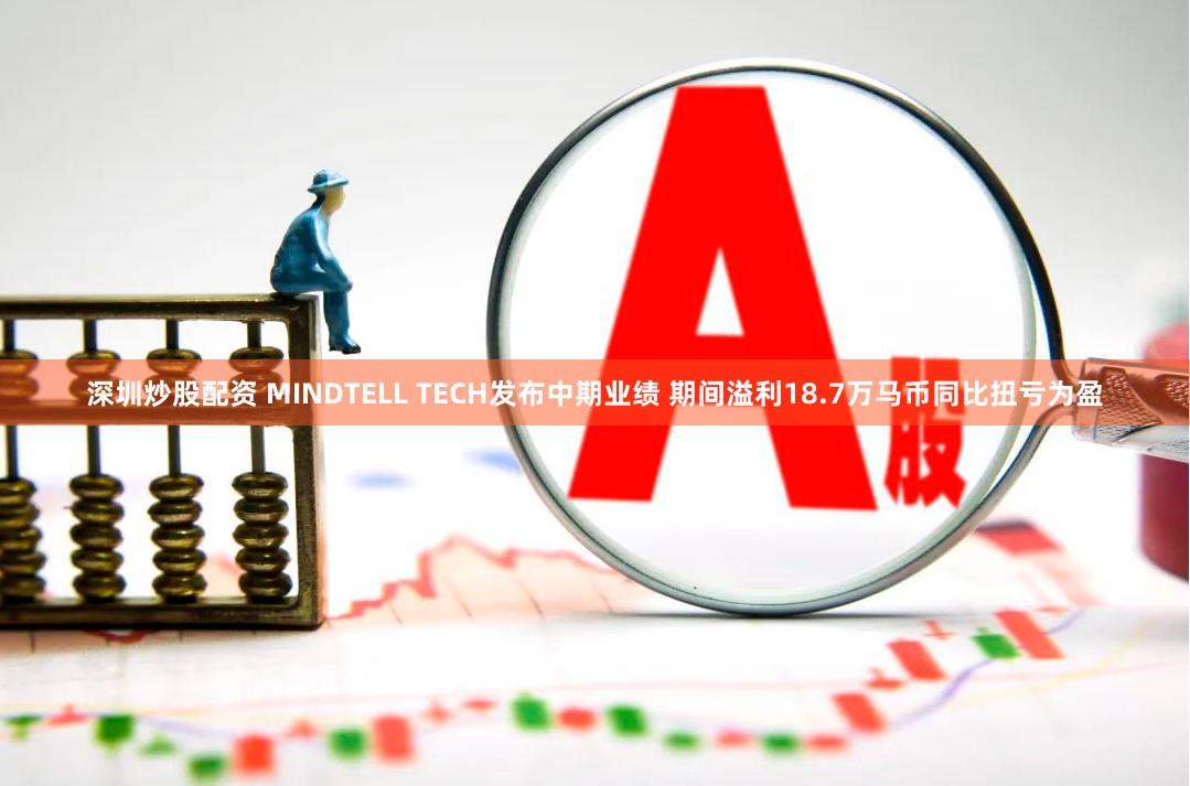 深圳炒股配资 MINDTELL TECH发布中期业绩 期间溢利18.7万马币同比扭亏为盈