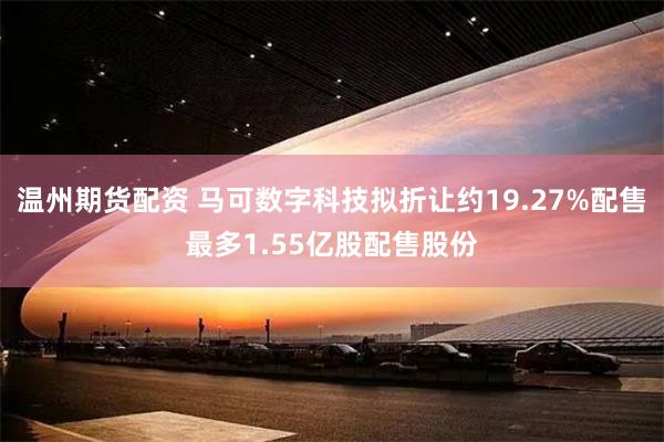 温州期货配资 马可数字科技拟折让约19.27%配售最多1.55亿股配售股份