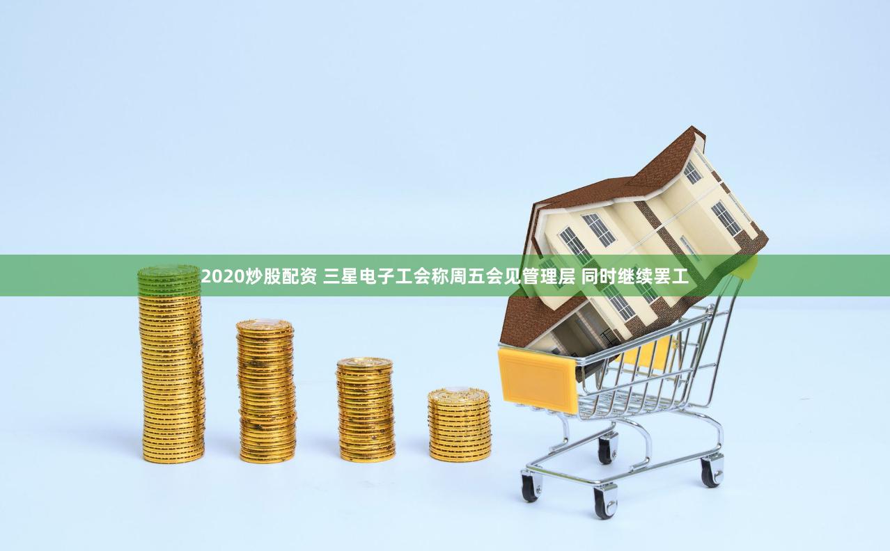 2020炒股配资 三星电子工会称周五会见管理层 同时继续罢工