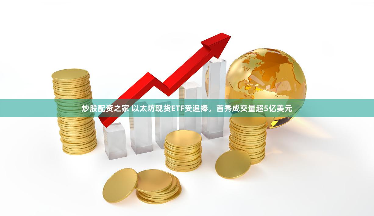 炒股配资之家 以太坊现货ETF受追捧，首秀成交量超5亿美元