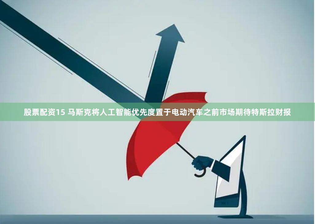 股票配资15 马斯克将人工智能优先度置于电动汽车之前　市场期待特斯拉财报