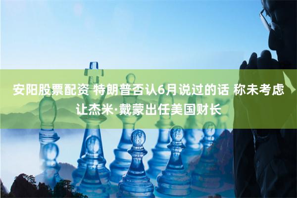 安阳股票配资 特朗普否认6月说过的话 称未考虑让杰米·戴蒙出任美国财长