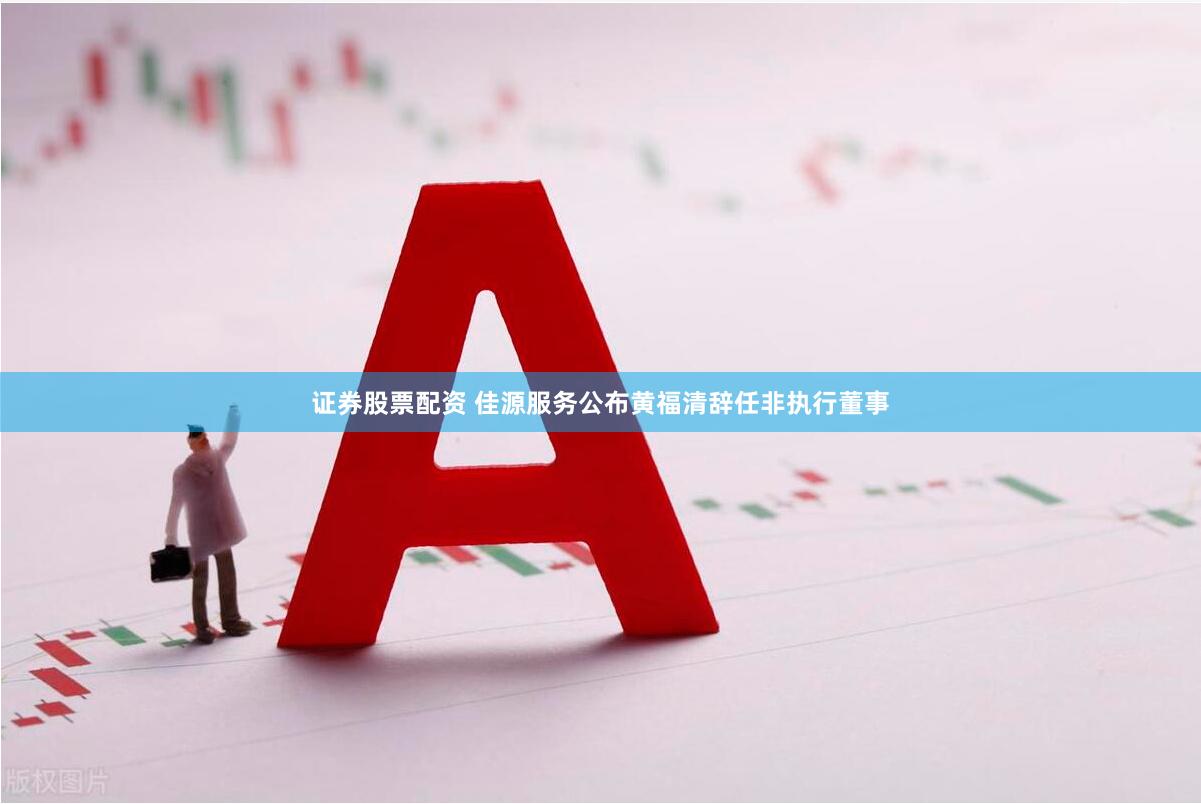 证券股票配资 佳源服务公布黄福清辞任非执行董事