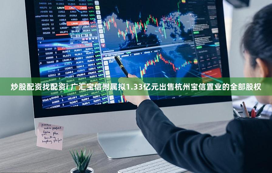 炒股配资找配资i 广汇宝信附属拟1.33亿元出售杭州宝信置业的全部股权