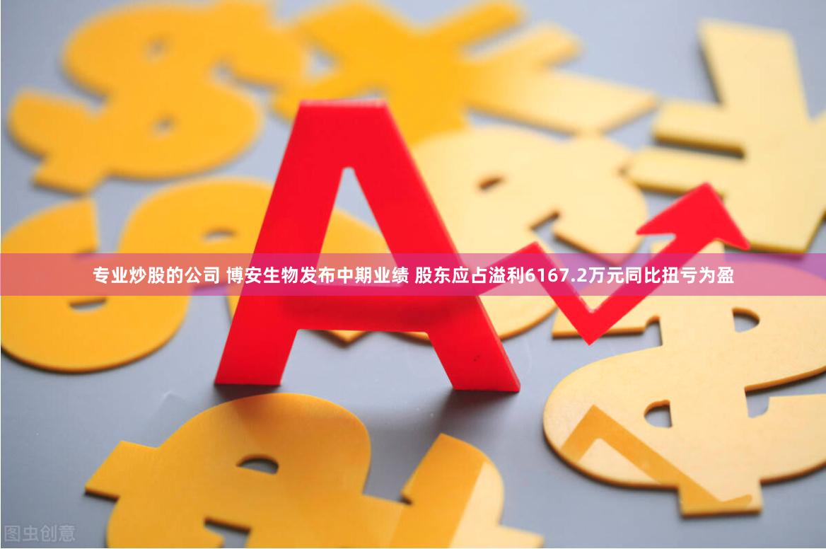 专业炒股的公司 博安生物发布中期业绩 股东应占溢利6167.2万元同比扭亏为盈
