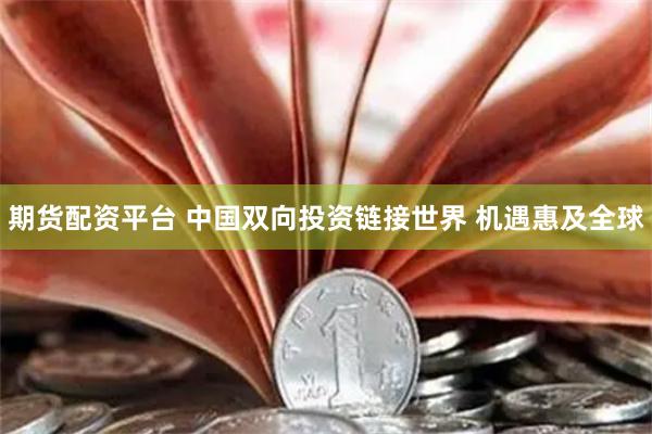 期货配资平台 中国双向投资链接世界 机遇惠及全球