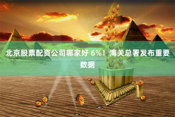 北京股票配资公司哪家好 6%！海关总署发布重要数据
