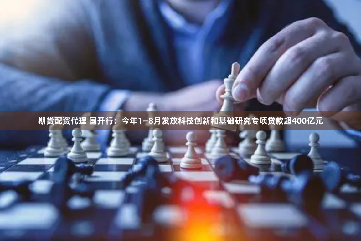 期货配资代理 国开行：今年1—8月发放科技创新和基础研究专项贷款超400亿元