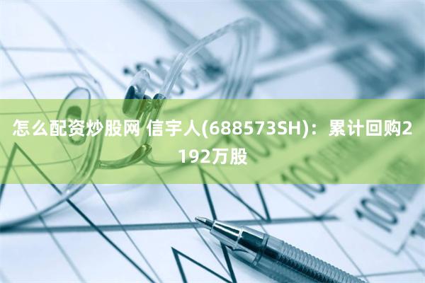 怎么配资炒股网 信宇人(688573SH)：累计回购2192万股