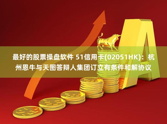 最好的股票操盘软件 51信用卡(02051HK)：杭州恩牛与天图答辩人集团订立有条件和解协议