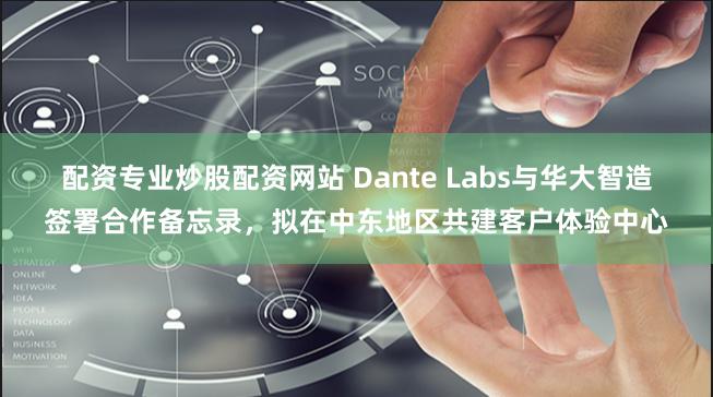 配资专业炒股配资网站 Dante Labs与华大智造签署合作备忘录，拟在中东地区共建客户体验中心