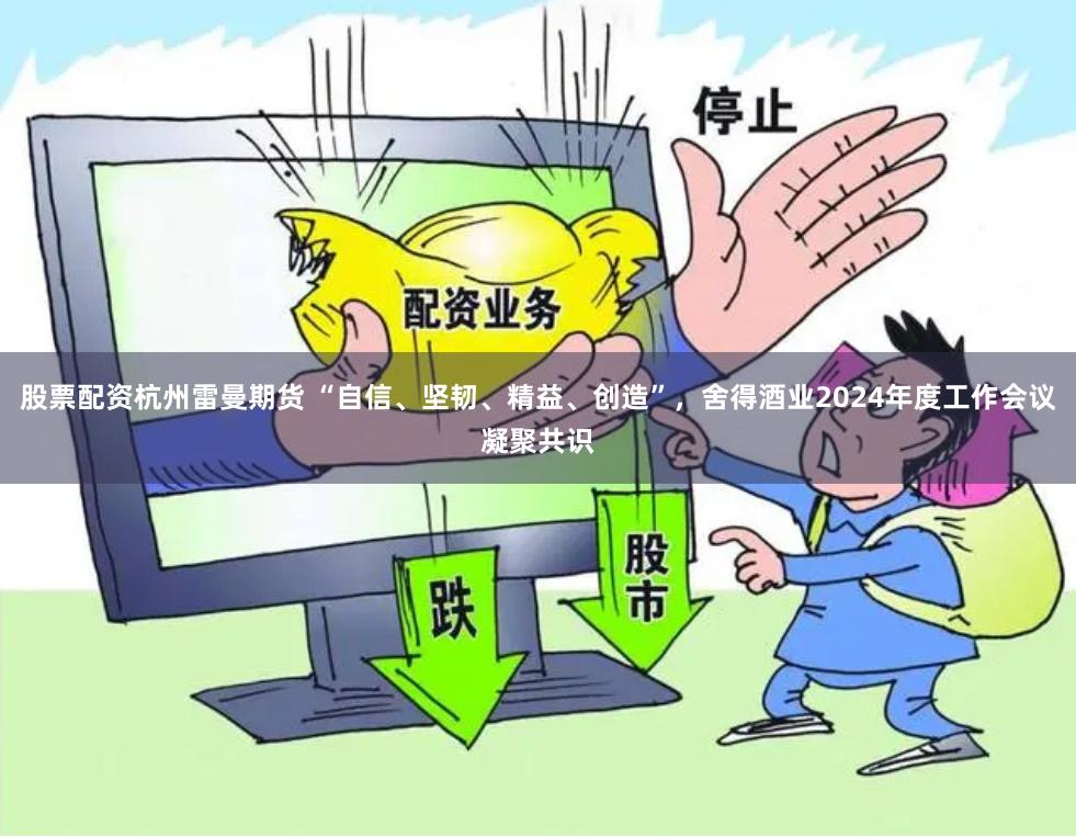 股票配资杭州雷曼期货 “自信、坚韧、精益、创造”，舍得酒业2024年度工作会议凝聚共识