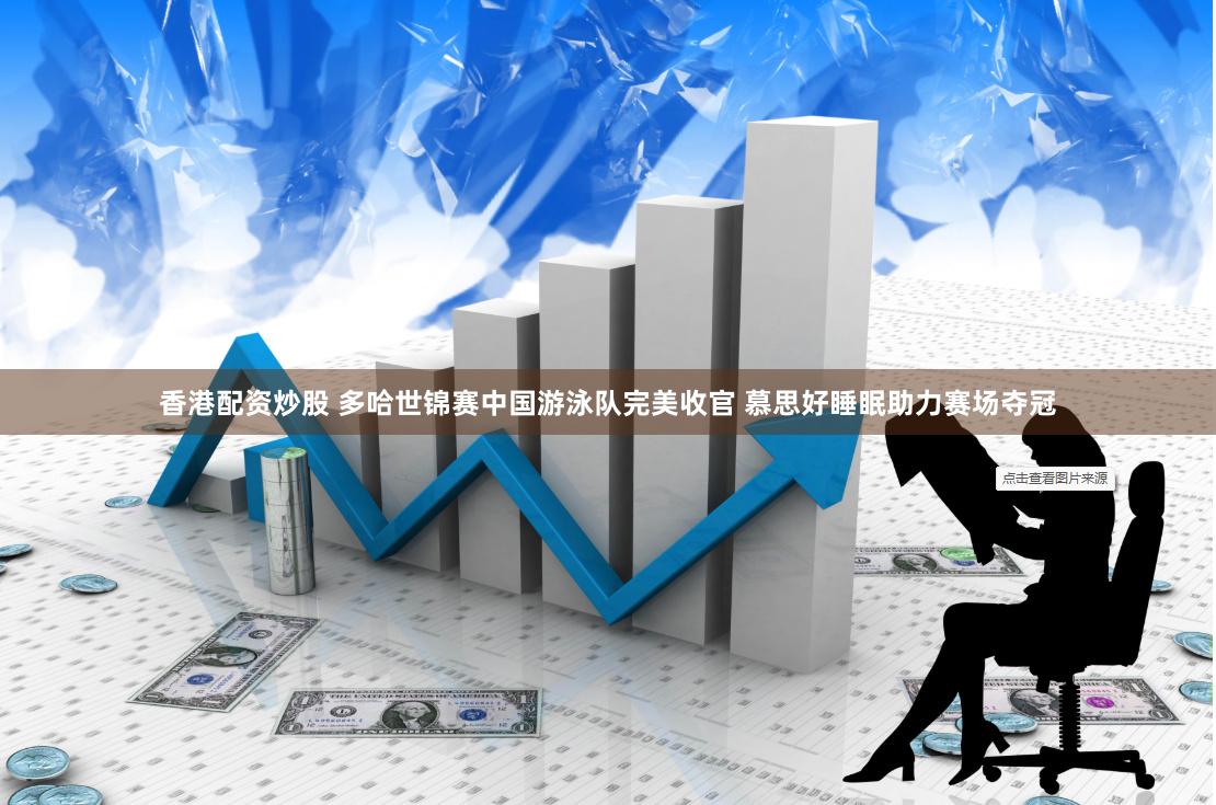 香港配资炒股 多哈世锦赛中国游泳队完美收官 慕思好睡眠助力赛场夺冠