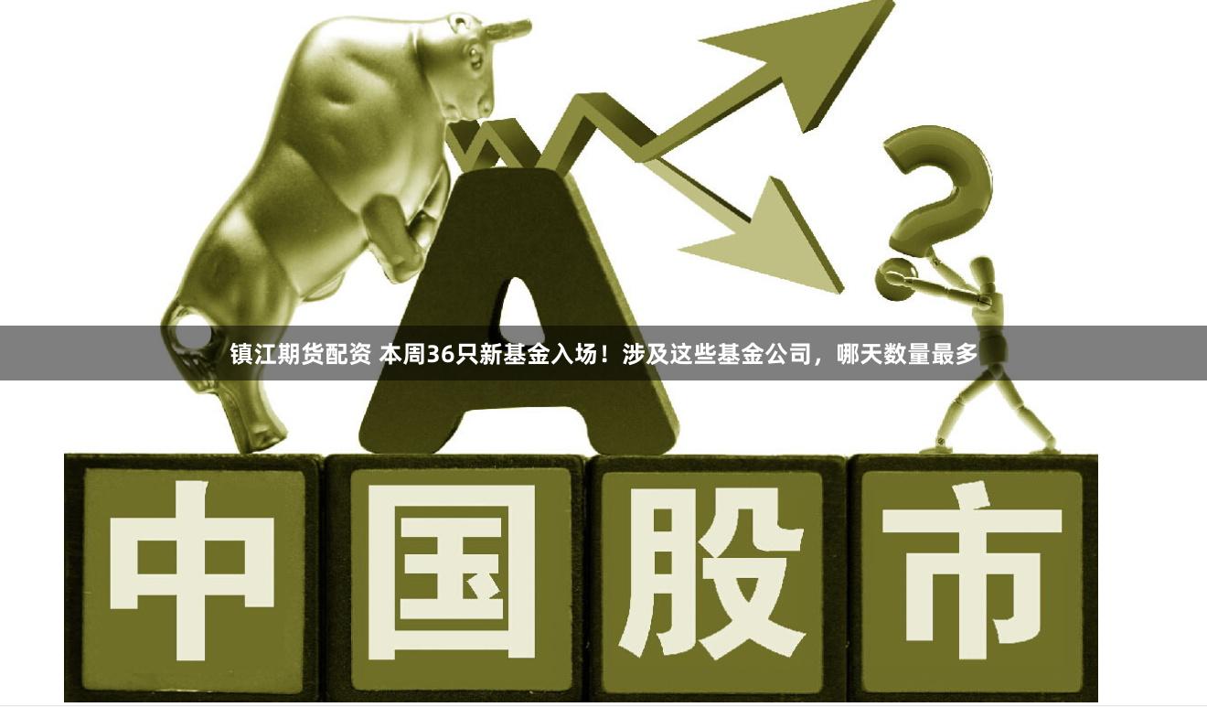镇江期货配资 本周36只新基金入场！涉及这些基金公司，哪天数量最多