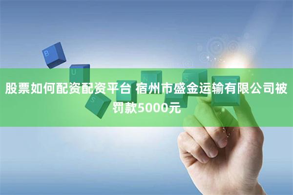 股票如何配资配资平台 宿州市盛金运输有限公司被罚款5000元