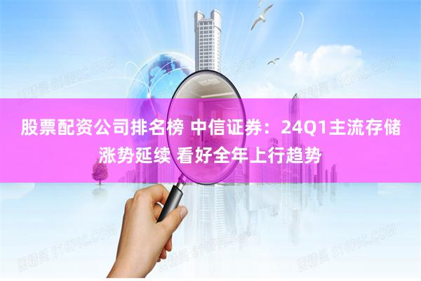 股票配资公司排名榜 中信证券：24Q1主流存储涨势延续 看好全年上行趋势