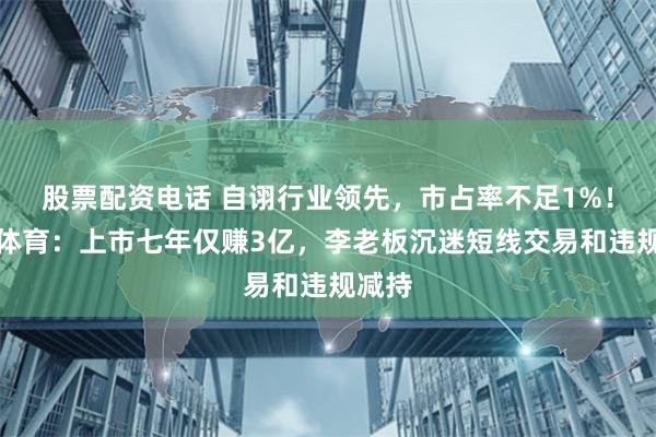 股票配资电话 自诩行业领先，市占率不足1%！金陵体育：上市七年仅赚3亿，李老板沉迷短线交易和违规减持