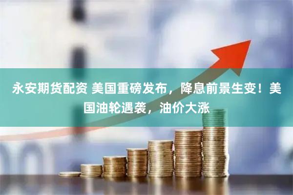 永安期货配资 美国重磅发布，降息前景生变！美国油轮遇袭，油价大涨