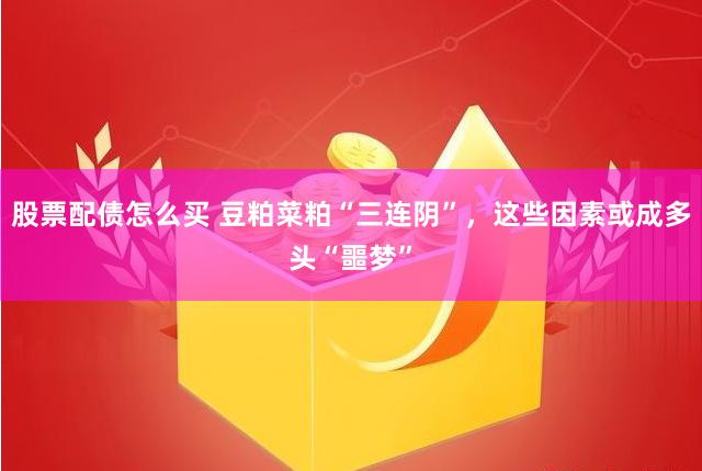 股票配债怎么买 豆粕菜粕“三连阴”，这些因素或成多头“噩梦”