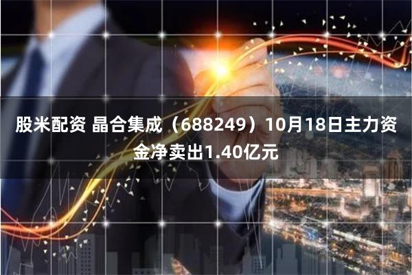 股米配资 晶合集成（688249）10月18日主力资金净卖出1.40亿元