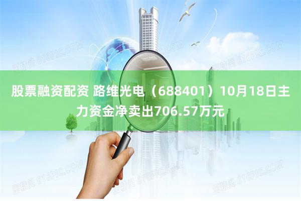 股票融资配资 路维光电（688401）10月18日主力资金净卖出706.57万元