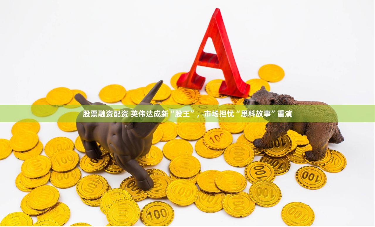 股票融资配资 英伟达成新“股王”，市场担忧“思科故事”重演