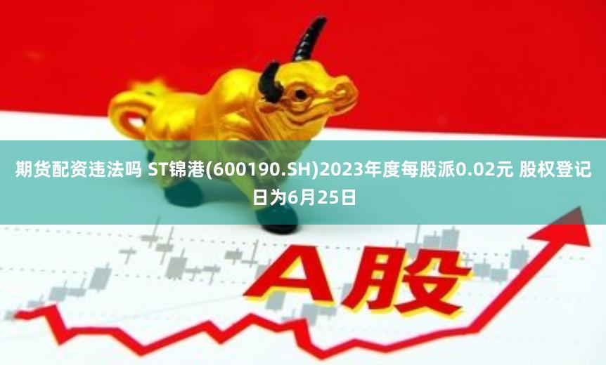 期货配资违法吗 ST锦港(600190.SH)2023年度每股派0.02元 股权登记日为6月25日