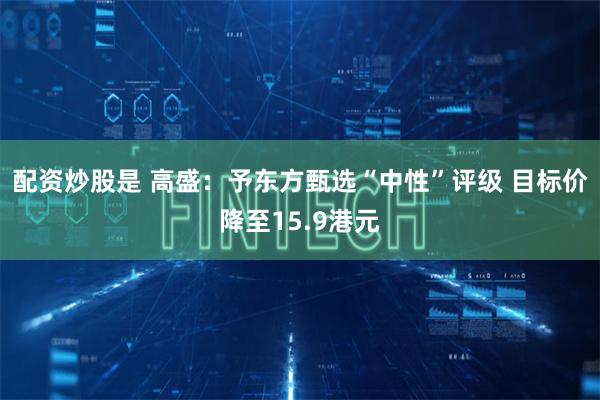 配资炒股是 高盛：予东方甄选“中性”评级 目标价降至15.9港元