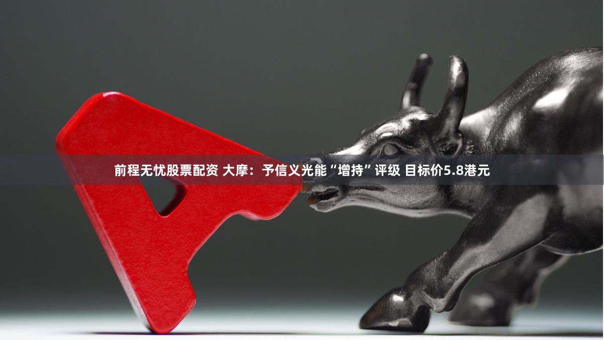 前程无忧股票配资 大摩：予信义光能“增持”评级 目标价5.8港元