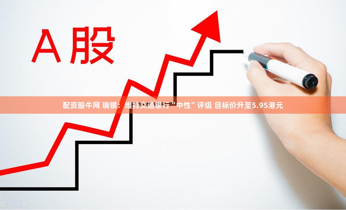 配资股牛网 瑞银：维持交通银行“中性”评级 目标价升至5.95港元