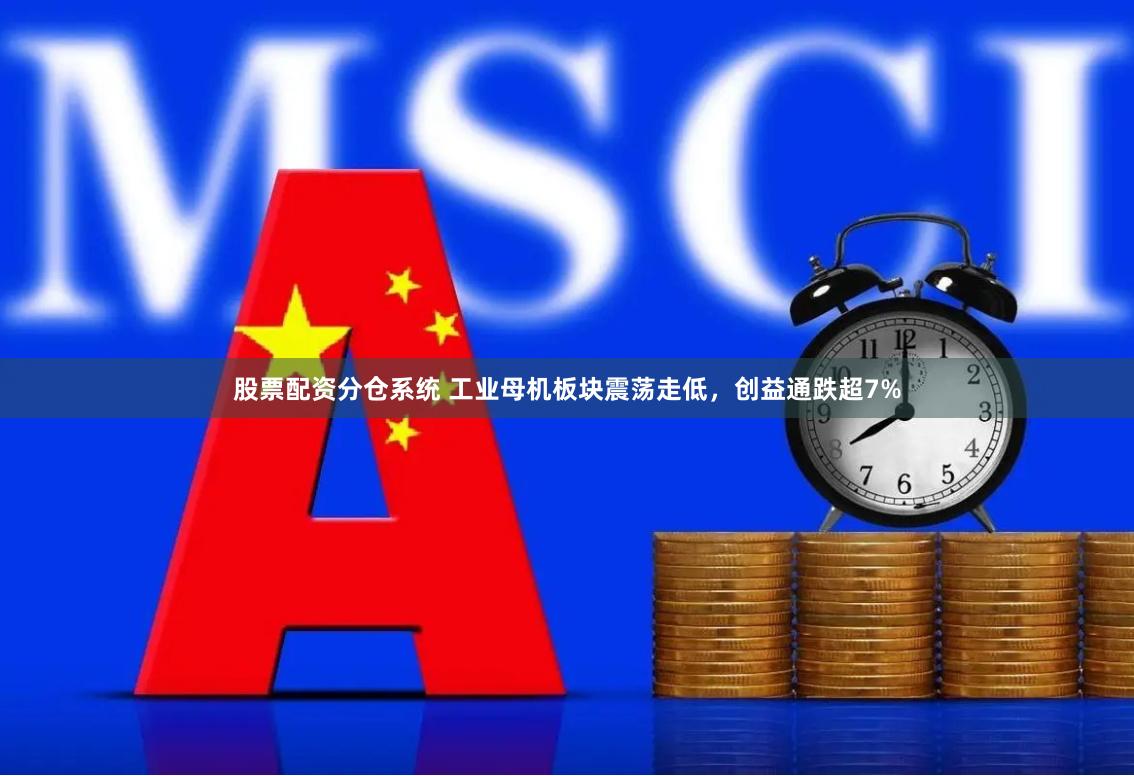 股票配资分仓系统 工业母机板块震荡走低，创益通跌超7%