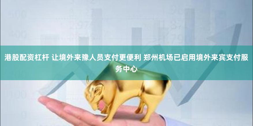 港股配资杠杆 让境外来豫人员支付更便利 郑州机场已启用境外来宾支付服务中心