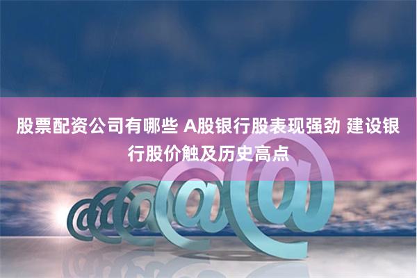 股票配资公司有哪些 A股银行股表现强劲 建设银行股价触及历史高点