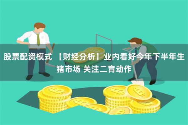股票配资模式 【财经分析】业内看好今年下半年生猪市场 关注二育动作