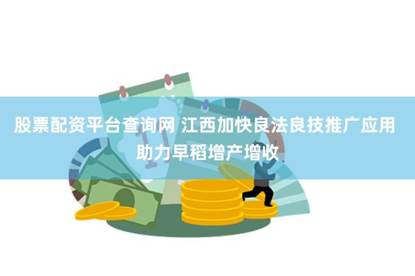 股票配资平台查询网 江西加快良法良技推广应用 助力早稻增产增收