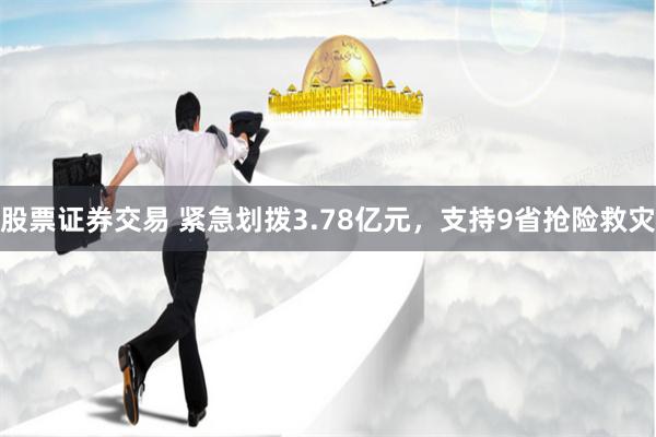 股票证券交易 紧急划拨3.78亿元，支持9省抢险救灾