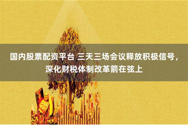 国内股票配资平台 三天三场会议释放积极信号，深化财税体制改革箭在弦上