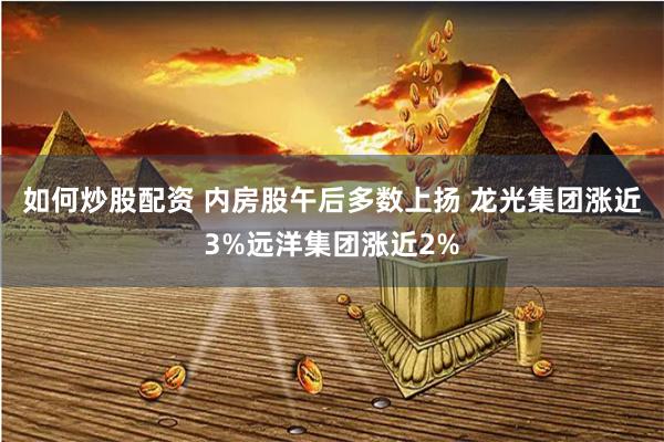如何炒股配资 内房股午后多数上扬 龙光集团涨近3%远洋集团涨近2%