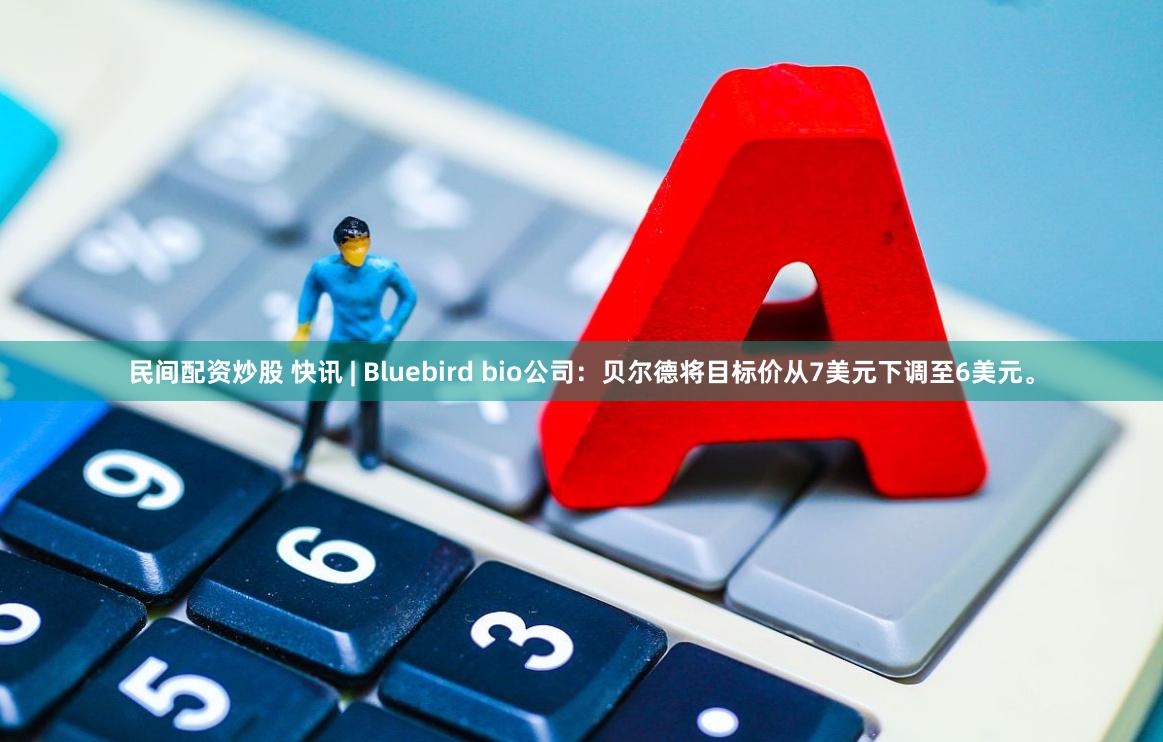 民间配资炒股 快讯 | Bluebird bio公司：贝尔德将目标价从7美元下调至6美元。
