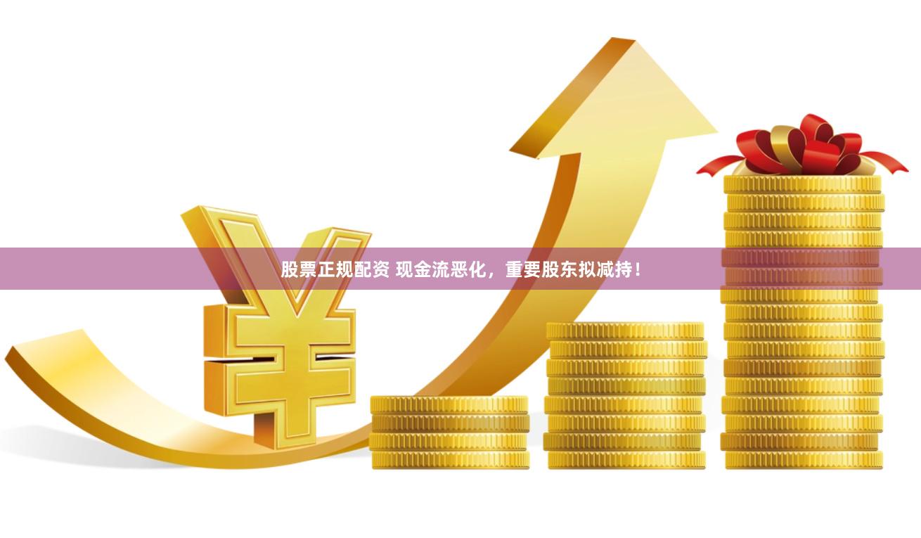 股票正规配资 现金流恶化，重要股东拟减持！
