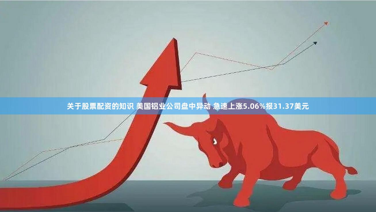 关于股票配资的知识 美国铝业公司盘中异动 急速上涨5.06%报31.37美元