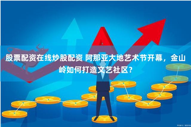 股票配资在线炒股配资 阿那亚大地艺术节开幕，金山岭如何打造文艺社区？