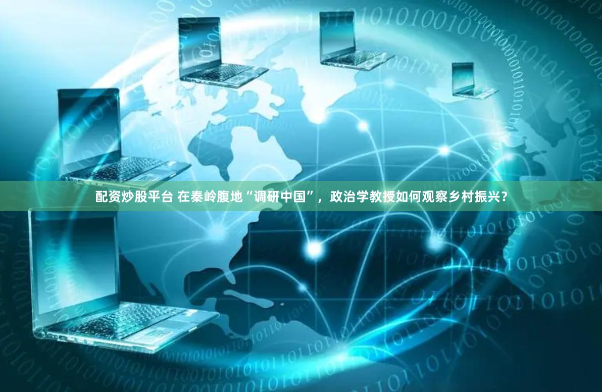 配资炒股平台 在秦岭腹地“调研中国”，政治学教授如何观察乡村振兴？
