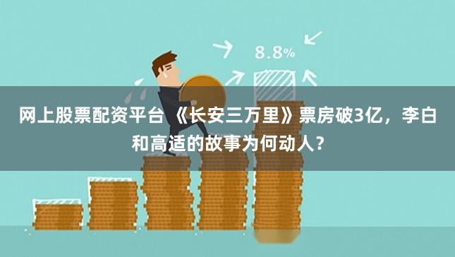网上股票配资平台 《长安三万里》票房破3亿，李白和高适的故事为何动人？