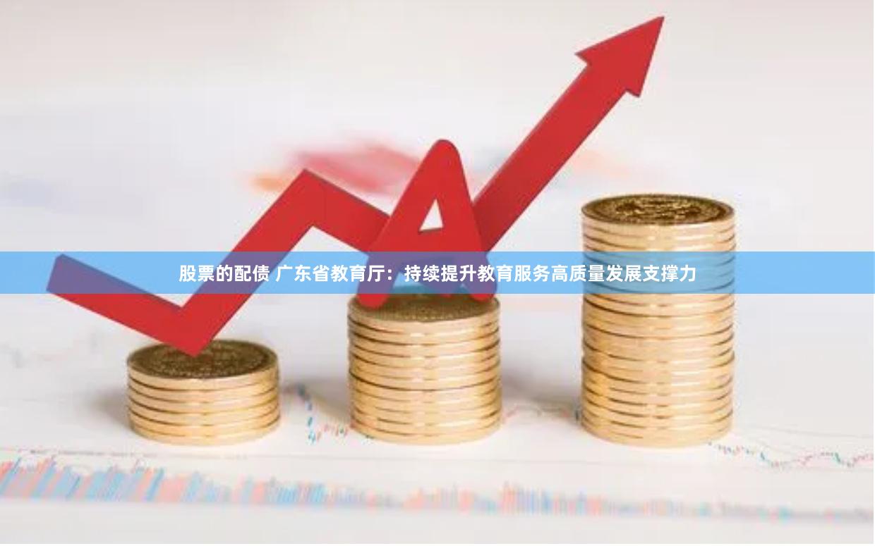 股票的配债 广东省教育厅：持续提升教育服务高质量发展支撑力