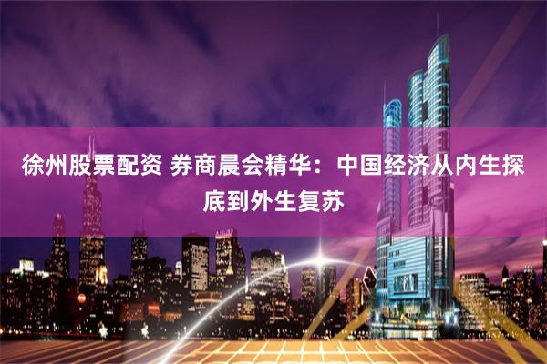 徐州股票配资 券商晨会精华：中国经济从内生探底到外生复苏