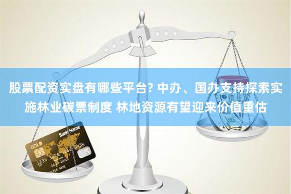 股票配资实盘有哪些平台? 中办、国办支持探索实施林业碳票制度 林地资源有望迎来价值重估