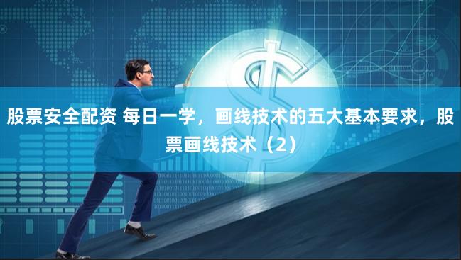 股票安全配资 每日一学，画线技术的五大基本要求，股票画线技术（2）