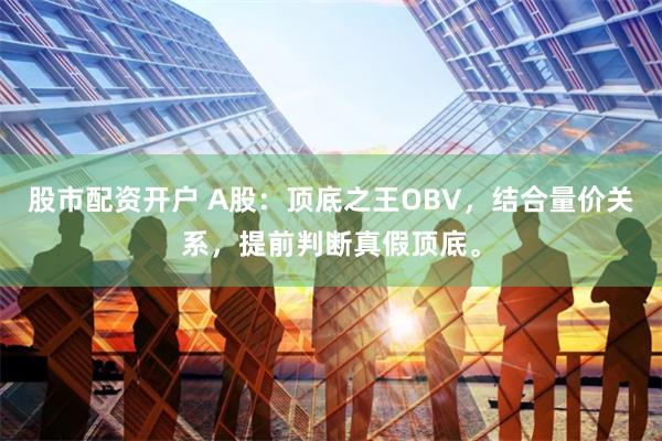 股市配资开户 A股：顶底之王OBV，结合量价关系，提前判断真假顶底。
